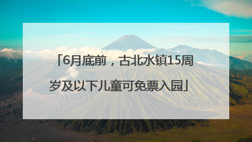 6月底前，古北水镇15周岁及以下儿童可免票入园