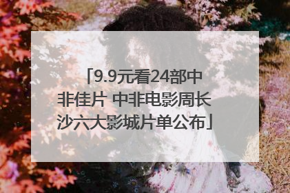 9.9元看24部中非佳片 中非电影周长沙六大影城片单公布