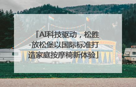 AI科技驱动，松胜-放松堡以国际标准打造家庭按摩椅新体验