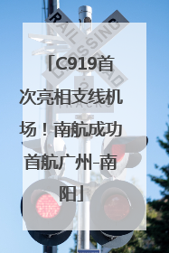 C919首次亮相支线机场！南航成功首航广州-南阳