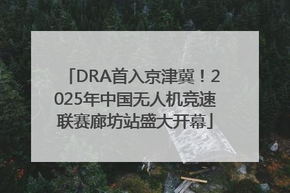 DRA首入京津冀！2025年中国无人机竞速联赛廊坊站盛大开幕