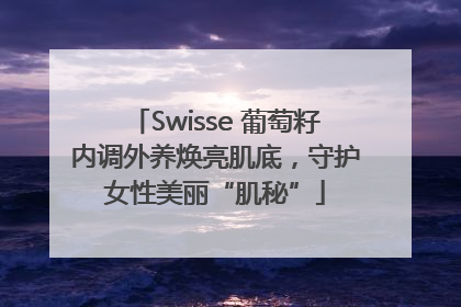 Swisse 葡萄籽内调外养焕亮肌底，守护女性美丽“肌秘”