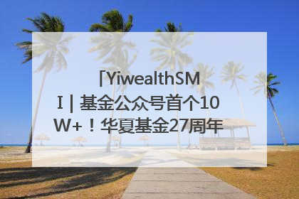YiwealthSMI｜基金公众号首个10W+！华夏基金27周年讲述四代人的财富故事