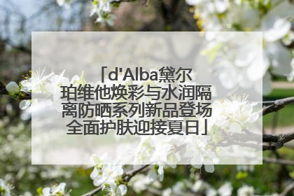 d'Alba黛尔珀维他焕彩与水润隔离防晒系列新品登场全面护肤迎接夏日